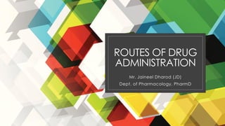 ROUTES OF DRUG
ADMINISTRATION
Mr. Jaineel Dharod (JD)
Dept. of Pharmacology, PharmD
 
