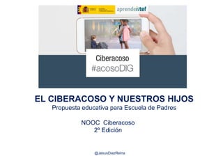 NOOC Ciberacoso
2º Edición
@JesusDiazReina
EL CIBERACOSO Y NUESTROS HIJOS
Propuesta educativa para Escuela de Padres
 
