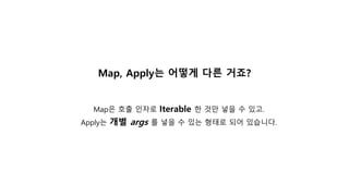 Map, Apply는 어떻게 다른 거죠?
Map은 호출 인자로 Iterable 한 것만 넣을 수 있고.
Apply는 개별 args 를 넣을 수 있는 형태로 되어 있습니다.
 