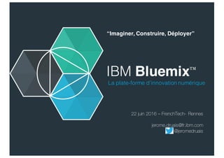 IBM Bluemix™
La plate-forme d’innovation numérique
22 juin 2016 – FrenchTech- Rennes
jerome.druais@fr.ibm.com
@jeromedruais
“Imaginer, Construire, Déployer”
 