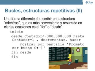 Selección Son los conocidos "si... entonces". Se usan de la siguiente manera: yo quiero evaluar una condición, y si se cumple, entonces realizaré una serie de pasos.  inicio mostrar por pantalla 'introduce un numero' leer del teclado la variable numero SI numero >= 0 ENTONCES: raiz <- raiz_cuadrada(numero) mostrar por pantalla 'la raiz cuadrada es:' mostrar por pantalla raiz fin del SI fin 