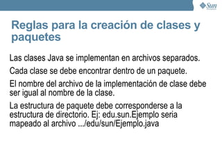 Estructura de un programa Java La programación orientada a objetos se basa en que cada programa es  una simulación de un mundo real o virtual . Cada uno de estos mundos esta compuesto de  objetos . Los objetos se comunican a través de  mensajes Por lo tanto, un programa orientado a objetos no es mas que  una configuración de un conjunto de objetos y los mensajes que se envían entre ellos . El  “molde”  que guarda la descripción de todos los objetos de un mismo tipo e lo que conocemos como  clase . A su vez, las clases con propósitos similares pueden agruparse en  paquetes . La ejecución de un programa comienza en el método  “main”  de  una clase.  