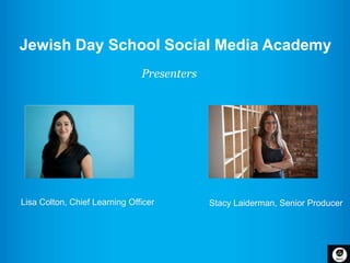 Jewish Day School Social Media Academy
                               Presenters




Lisa Colton, Chief Learning Officer         Stacy Laiderman, Senior Producer
 