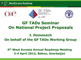 GF TADs Seminar
  On National Project Proposals
              J. Domenech
On behalf of the GF TADs Working Group


 4th West Eurasia Annual Roadmap Meeting
      2-4 April 2013, Bakou, Azerbaijan
 