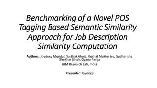 Benchmarking of a Novel POS
Tagging Based Semantic Similarity
Approach for Job Description
Similarity Computation
Authors: Joydeep Mondal, Sarthak Ahuja, Kushal Mukherjee, Sudhanshu
Shekhar Singh, Gyana Parija
IBM Research Lab, India
Presenter: Joydeep
 