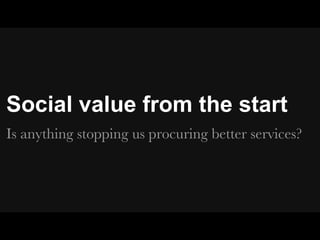 Social value from the start
Is anything stopping us procuring better services?
 