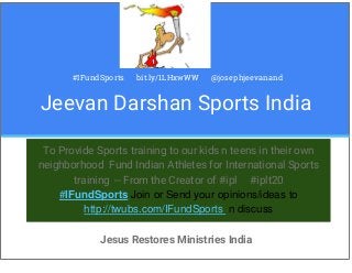 #IFundSports bit.ly/1LHxwWW @josephjeevanand
Jeevan Darshan Sports India
To Provide Sports training to our kids n teens in their own
neighborhood Fund Indian Athletes for International Sports
training -- From the Creator of #ipl #iplt20
#IFundSports Join or Send your opinions/ideas to
http://twubs.com/IFundSports n discuss
Jesus Restores Ministries India
 