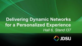 Hall 6, Stand I37
Delivering Dynamic Networks
for a Personalized Experience
 