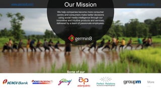 We help companies become more consumer
centric and consumers make better decisions
using social media intelligence through our
innovative and intuitive products and services,
delivered by a team of passionate employees.
Our Missionwww.germin8.com careers@germin8.com
Some of our
Customers
More
…
 
