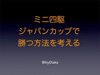 ミニ四駆
ジャパンカップで
勝つ方法を考える
@kiy0taka
 