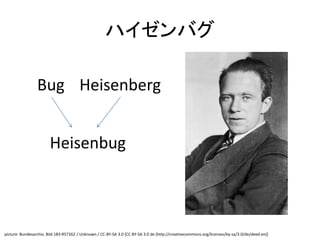 ハイゼンバグ
Bug Heisenberg
Heisenbug
picture: Bundesarchiv, Bild 183-R57262 / Unknown / CC-BY-SA 3.0 [CC BY-SA 3.0 de (http://creativecommons.org/licenses/by-sa/3.0/de/deed.en)]
 