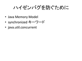 ハイゼンバグを防ぐために
• Java Memory Model
• synchronized キーワード
• java.util.concurrent
 