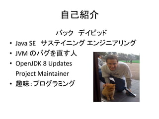 自己紹介
バック デイビッド
• Java SE サステイニング エンジニアリング
• JVM のバグを直す人
• OpenJDK 8 Updates
Project Maintainer
• 趣味：プログラミング
 