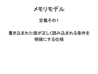 メモリモデル
定義その１
書き込まれた値が正しく読み込まれる条件を
明確にする仕様
 