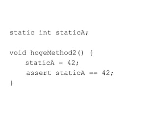 static int staticA;
void hogeMethod2() {
staticA = 42;
assert staticA == 42;
}
 