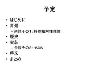 予定
• はじめに
• 背景
– 余談その１：特殊相対性理論
• 歴史
• 実装
– 余談その２：HSDIS
• 将来
• まとめ
 