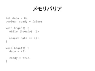メモリバリア
int data = 0;
boolean ready = false;
void hoge3() {
while (!ready) {};
assert data == 42;
}
void hoge4() {
data = 42;
ready = true;
}
 