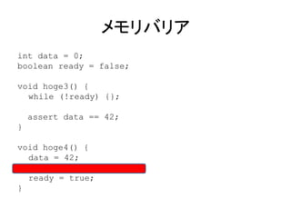 メモリバリア
int data = 0;
boolean ready = false;
void hoge3() {
while (!ready) {};
assert data == 42;
}
void hoge4() {
data = 42;
ready = true;
}
 