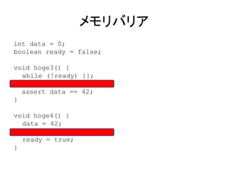 メモリバリア
int data = 0;
boolean ready = false;
void hoge3() {
while (!ready) {};
assert data == 42;
}
void hoge4() {
data = 42;
ready = true;
}
 