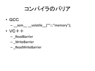 コンパイラのバリア
• ＧＣＣ
– __asm__ __volatile__("":::"memory");
• ＶＣ＋＋
– _ReadBarrier
– _WriteBarrier
– _ReadWriteBarrier
 