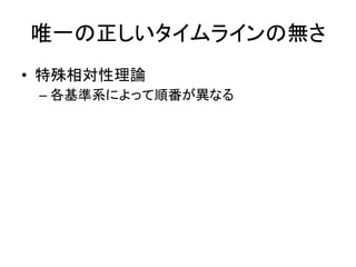 唯一の正しいタイムラインの無さ
• 特殊相対性理論
– 各基準系によって順番が異なる
 