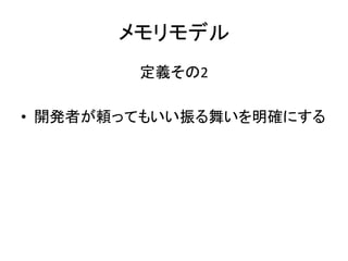 メモリモデル
定義その2
• 開発者が頼ってもいい振る舞いを明確にする
 