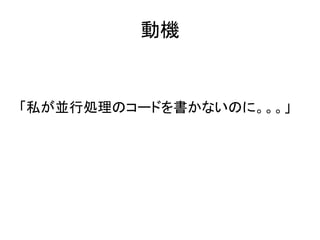 動機
「私が並行処理のコードを書かないのに。。。」
 