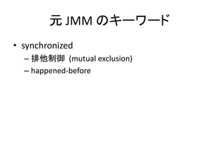元 JMM のキーワード
• synchronized
– 排他制御 (mutual exclusion)
– happened-before
 