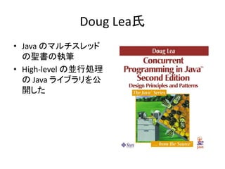 Doug Lea氏
• Java のマルチスレッド
の聖書の執筆
• High-level の並行処理
の Java ライブラリを公
開した
 