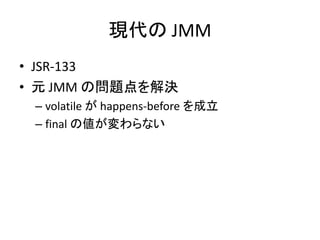 現代の JMM
• JSR-133
• 元 JMM の問題点を解決
– volatile が happens-before を成立
– final の値が変わらない
 