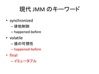 現代 JMM のキーワード
• synchronized
– 排他制御
– happened-before
• volatile
– 値の可視性
– happened-before
• final
– イミュータブル
 