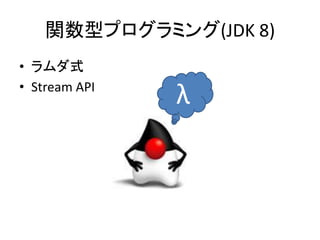 関数型プログラミング(JDK 8)
• ラムダ式
• Stream API
λ
 