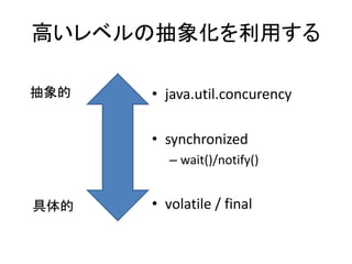 高いレベルの抽象化を利用する
• java.util.concurency
• synchronized
– wait()/notify()
• volatile / final
抽象的
具体的
 