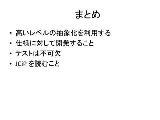 まとめ
• 高いレベルの抽象化を利用する
• 仕様に対して開発すること
• テストは不可欠
• JCiP を読むこと
 