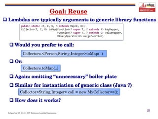 EclipseCon NA 2014 | JDT Embraces Lambda Expressions
21
Collectors.<Person,String,Integer>toMap(..)
Collectors.toMap(..)
Collector<String,Integer> coll = new MyCollector<>();
 