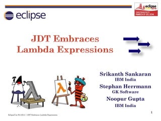 EclipseCon NA 2014 | JDT Embraces Lambda Expressions
1
Srikanth Sankaran
IBM India
Stephan Herrmann
GK Software
Noopur Gupta
IBM India
 