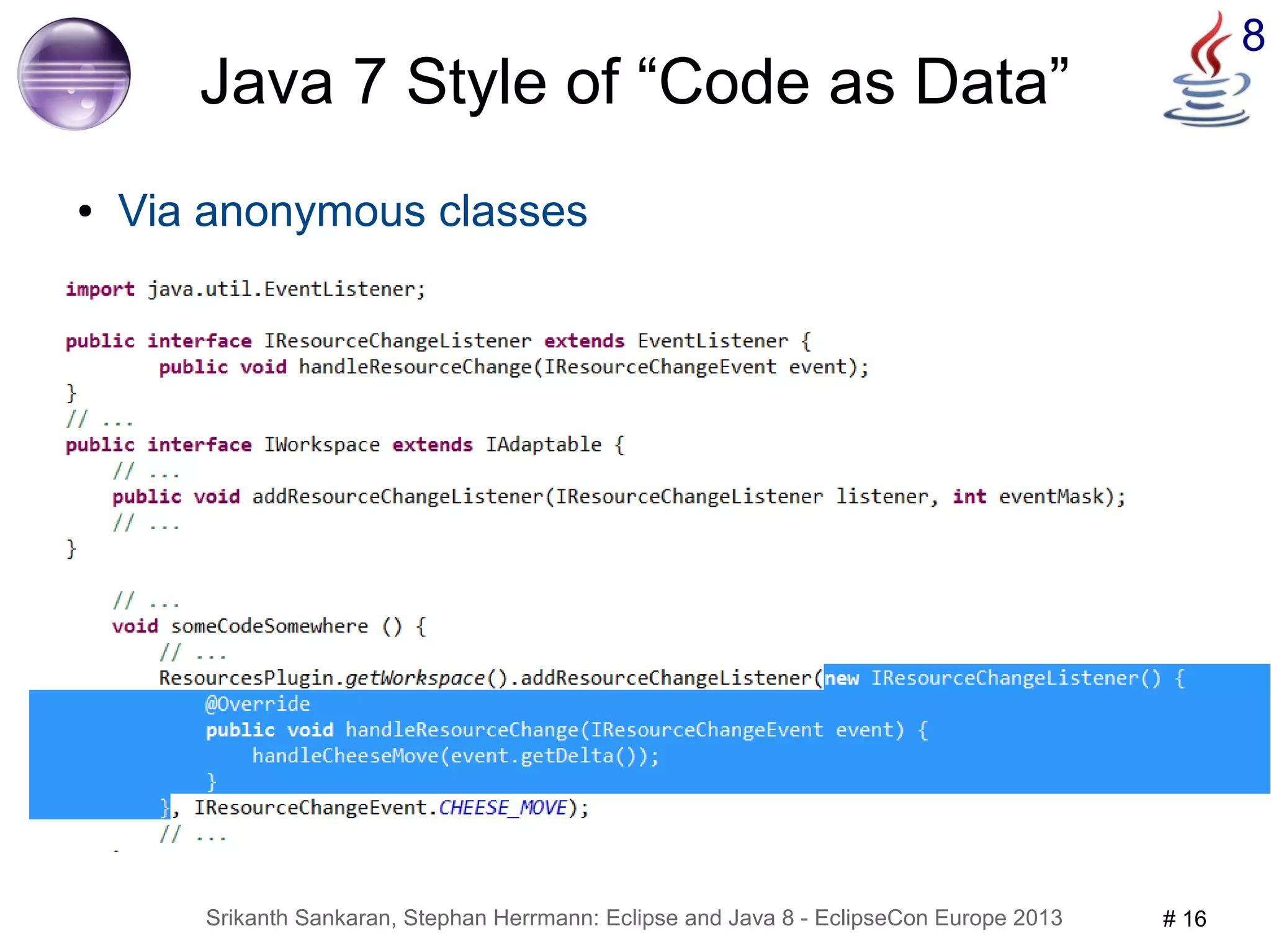 Srikanth Sankaran, Stephan Herrmann: Eclipse and Java 8 - EclipseCon Europe 2013 # 16 
8 
Java 7 Style of “Code as Data” 
● Via anonymous classes 
 