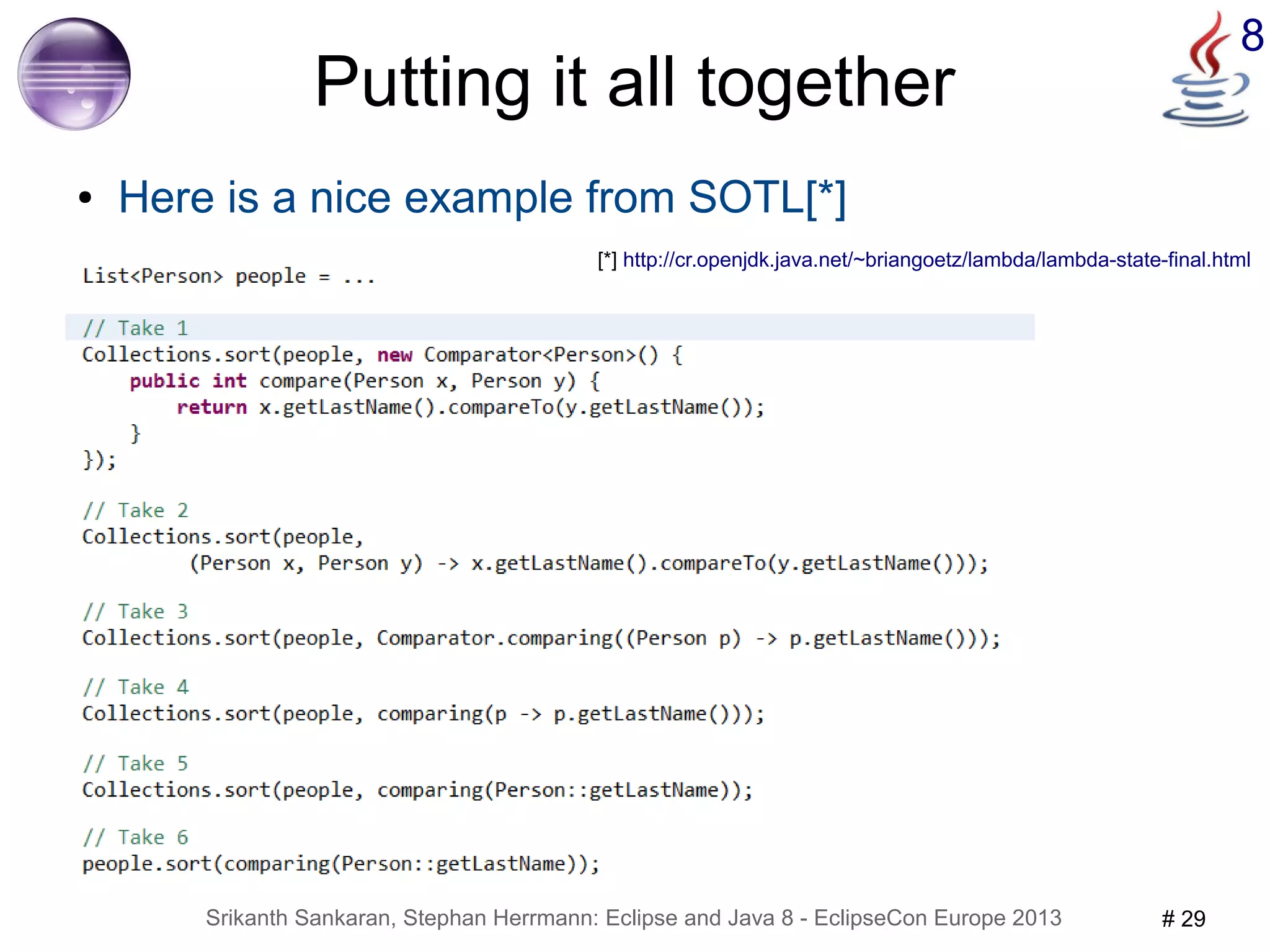 8 Putting it all together 
● Here is a nice example from SOTL[*] 
[*] http://cr.openjdk.java.net/~briangoetz/lambda/lambda-state-final.html 
Srikanth Sankaran, Stephan Herrmann: Eclipse and Java 8 - EclipseCon Europe 2013 # 29 
 