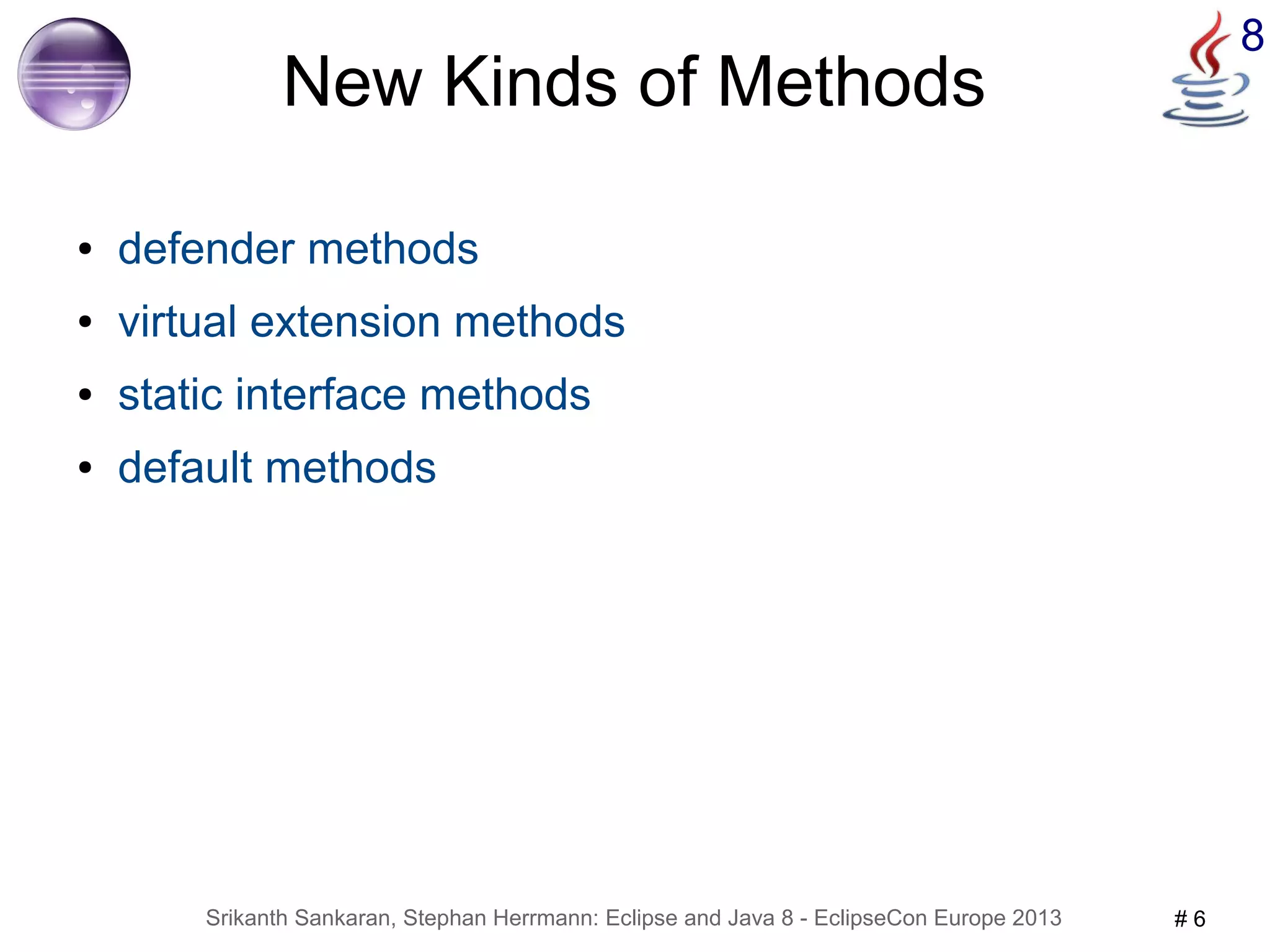 8 New Kinds of Methods 
● defender methods 
● virtual extension methods 
● static interface methods 
● default methods 
Srikanth Sankaran, Stephan Herrmann: Eclipse and Java 8 - EclipseCon Europe 2013 # 6 
 
