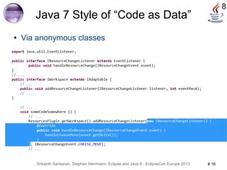 Srikanth Sankaran, Stephan Herrmann: Eclipse and Java 8 - EclipseCon Europe 2013 # 16 
8 
Java 7 Style of “Code as Data” 
● Via anonymous classes 
 