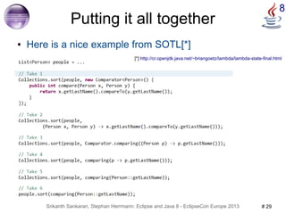 8 Putting it all together 
● Here is a nice example from SOTL[*] 
[*] http://cr.openjdk.java.net/~briangoetz/lambda/lambda-state-final.html 
Srikanth Sankaran, Stephan Herrmann: Eclipse and Java 8 - EclipseCon Europe 2013 # 29 
 