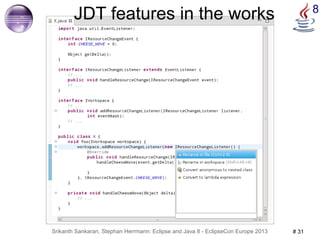 JDT features in the works 8 
Srikanth Sankaran, Stephan Herrmann: Eclipse and Java 8 - EclipseCon Europe 2013 # 31 
 