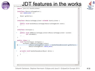 JDT features in the works 8 
Srikanth Sankaran, Stephan Herrmann: Eclipse and Java 8 - EclipseCon Europe 2013 # 33 
 