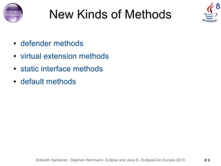 8 New Kinds of Methods 
● defender methods 
● virtual extension methods 
● static interface methods 
● default methods 
Srikanth Sankaran, Stephan Herrmann: Eclipse and Java 8 - EclipseCon Europe 2013 # 6 
 