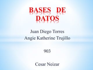 Juan Diego Torres
Angie Katherine Trujillo
903
Cesar Neizar
BASES DE
DATOS
 