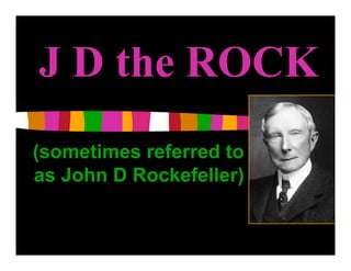J D the ROCK
(sometimes referred to
as John D Rockefeller)
 