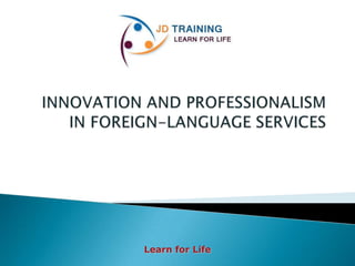 JD TRAINING INNOVATION AND PROFESSIONALISM IN FOREIGN-LANGUAGE SERVICES Learn for Life 