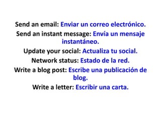 Send an email: Enviar un correo electrónico.
Send an instant message: Envía un mensaje
instantáneo.
Update your social: Actualiza tu social.
Network status: Estado de la red.
Write a blog post: Escribe una publicación de
blog.
Write a letter: Escribir una carta.
 