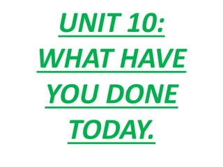 UNIT 10:
WHAT HAVE
YOU DONE
TODAY.
 