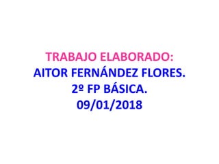 TRABAJO ELABORADO:
AITOR FERNÁNDEZ FLORES.
2º FP BÁSICA.
09/01/2018
 